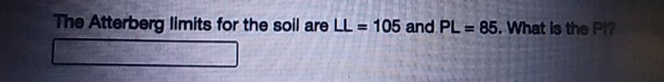 The Atterberg limits for the soil are LL = 105 and PL = 85. What is the PI?
