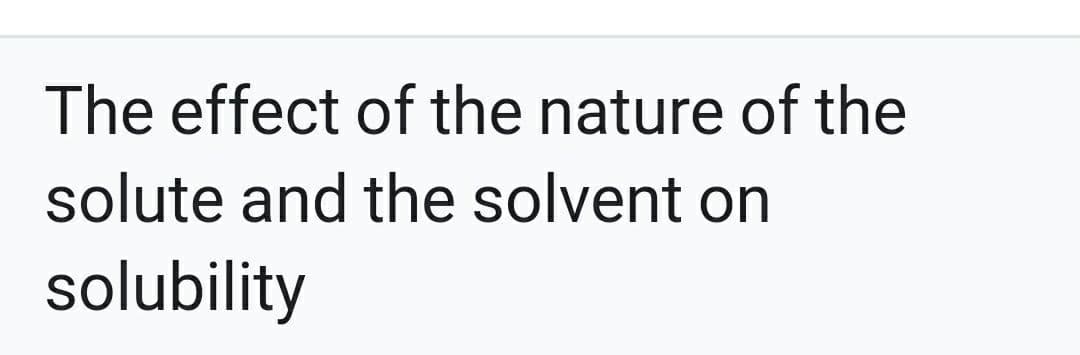 The effect of the nature of the
solute and the solvent on
solubility
