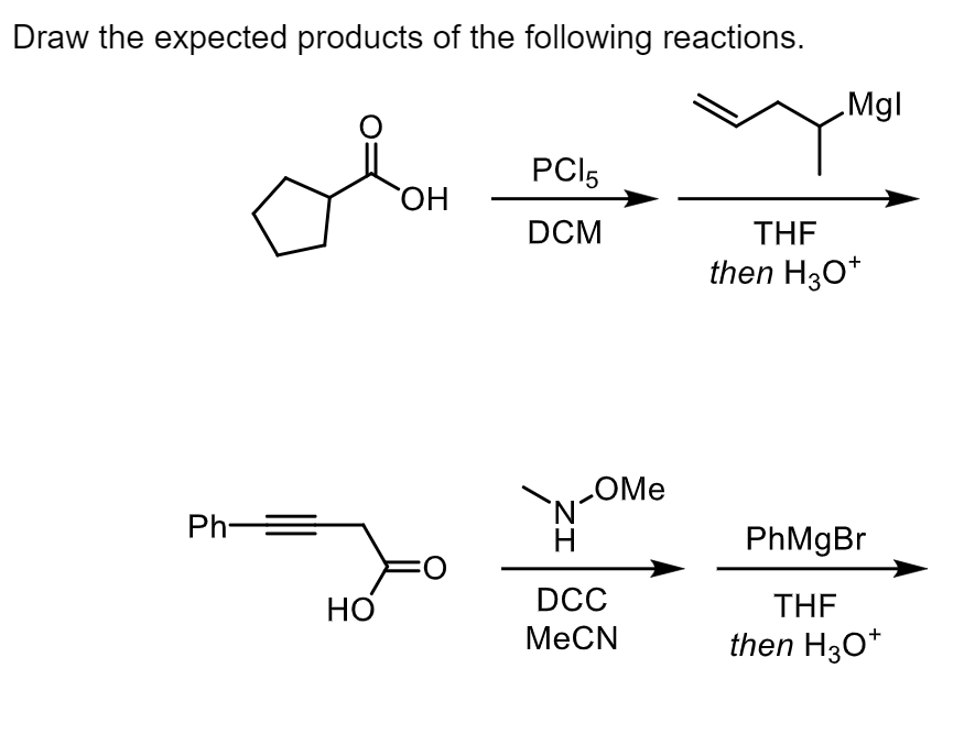 Draw the expected products of the following reactions.
Mgl
PCI5
DCM
THE
then H30*
LOME
Ph=
PhMgBr
DCC
THE
МеCN
then H30*
ZI
