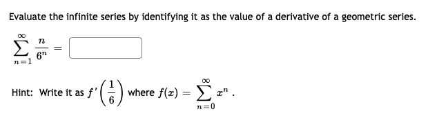 Evaluate the infinite series by identifying it as the value of a derivative of a geometric series.
n
6"
n=1
00
().
where f(x) =
Hint: Write it as f'
x" .
n=0
||
