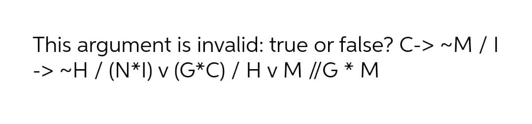 This argument is invalid: true or false? C-> ~M / I
-> ~H/ (N*I) v (G*C) / H v M //G * M
