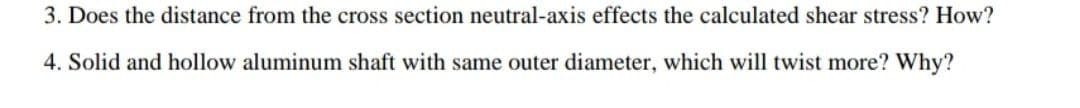 3. Does the distance from the cross section neutral-axis effects the calculated shear stress? How?
4. Solid and hollow aluminum shaft with same outer diameter, which will twist more? Why?
