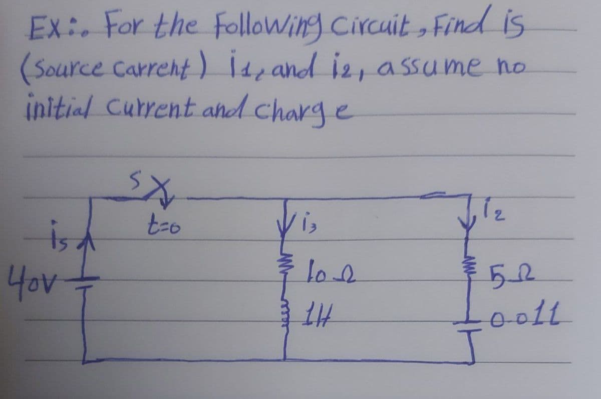 Ex: For the Following Circuit , Find is
(Source Carrent ) ide and i2, assume no
initial Current and charg e
t-o
Vis
is d
Yov+
52
loott
