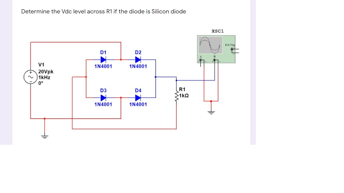 Determine the Vdc level across R1 if the diode is Silicon diode
XSc1
Ext Trig
D1
D2
V1
1N4001
1N4001
20Vpk
1kHz
0°
R1
S1ko
D3
D4
1N4001
1N4001
