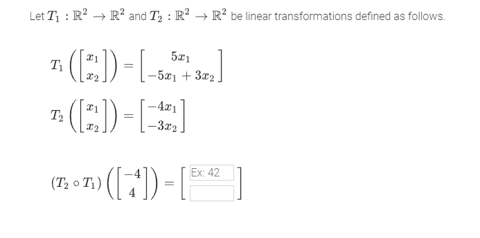 Let T₁: R² → R² and T₂: R² → R² be linear transformations defined as follows.
¹ (12))-[
T₁
5x1
-5x1 + 3x₂
4x1
¹ (12)-[22]
T2
=
-3x2
Ex:
(T₂ - Ti) ([¹]) = [5x 42 ]