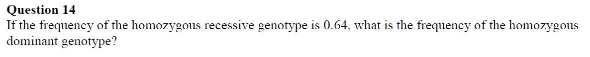 Question 14
If the frequency of the homozygous recessive genotype is 0.64, what is the frequency of the homozygous
dominant genotype?
