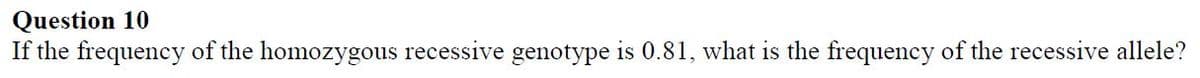 Question 10
If the frequency of the homozygous recessive genotype is 0.81, what is the frequency of the recessive allele?
