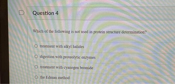 Question 4
Which of the following is not used in protein structure determination?
O treatment with alkyl halides
O digestion with proteolytic enzymes
O treatment with cyanogen bromide
O the Edman method
