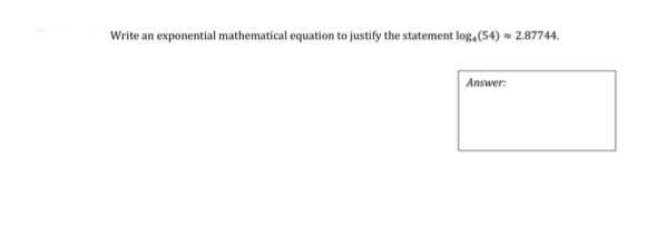 Write an exponential mathematical equation to justify the statement log, (54) = 2.87744.
Answer: