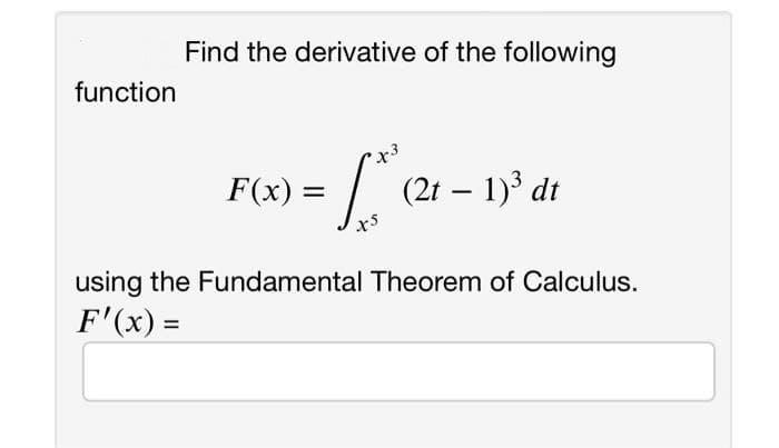 function
Find the derivative of the following
x3
F(x) =
=
= 1²12²₁
X5
(2t - 1)³ dt
using the Fundamental Theorem of Calculus.
F'(x) =
