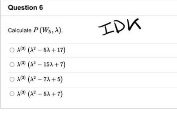 Question 6
Calculate P (W5, X).
OA(3) (A²-5A+17)
ⒸA(3) (A²-15A+7)
ⒸA(3) (A²-7A+5)
A(3) (A²-5A+7)
IDK