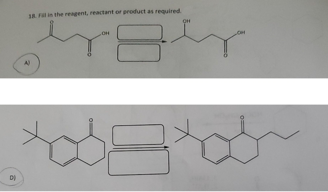 D)
18. Fill in the reagent, reactant or product as required.
A)
OH
OH
OH
0=