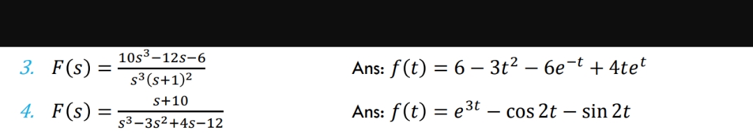 3. F(s):
4. F(s)
=
-
10s³-12S-6
s³ (s+1)²
s+10
s3-3s²+4s-12
Ans: f(t) = 6 - 3t² − 6e-t + 4tet
-
Ans: f(t) = e³t - cos 2t - sin 2t