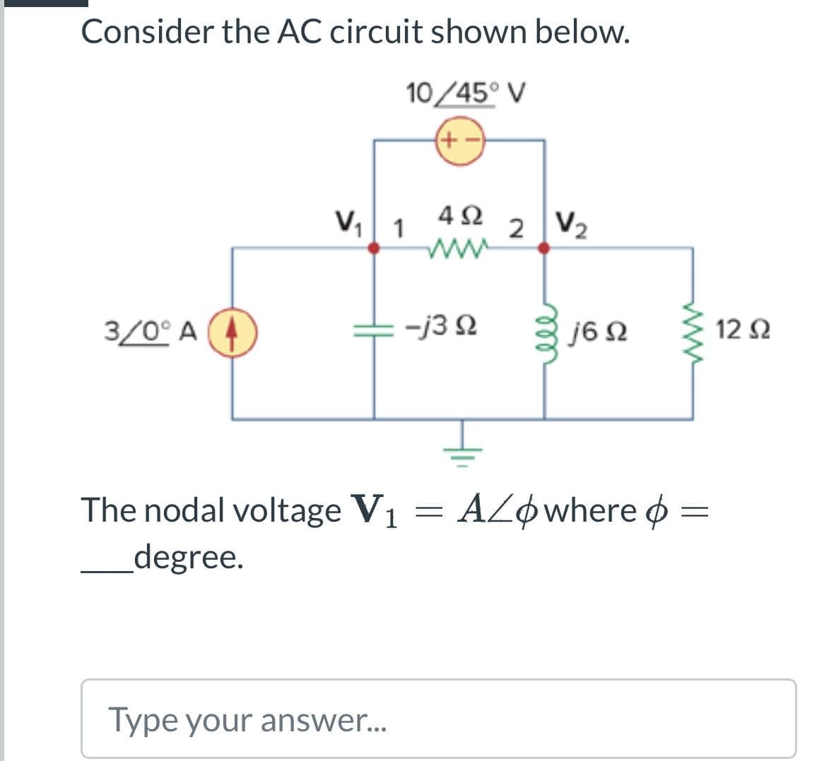 Consider the AC circuit shown below.
3/0° A
V₁1
The nodal voltage V₁
degree.
10/45° V
(+-
Type your answer...
492 2 V₂
www
-j3 92
1 =
| j6 Ω
www
AZOwhere =
12 Ω