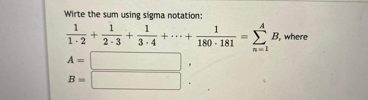 Wirte the sum using sigma notation:
1
1
1
A
1. 2
B, where
2.3
3.4
180 - 181
n=1
A =
%3D
B =
