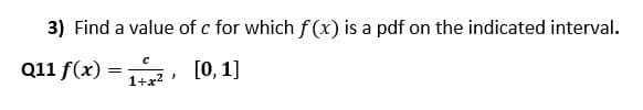 3) Find a value of c for which f (x) is a pdf on the indicated interval.
Q11 f(x) =, [0, 1]
с
1+x?
