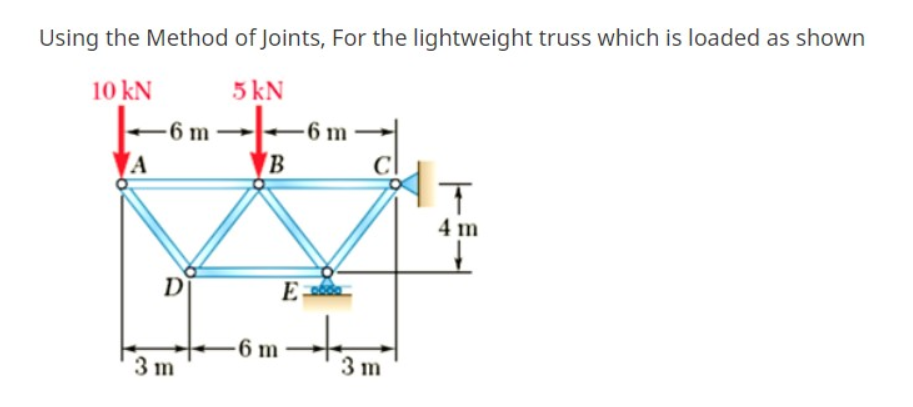 Using the Method of Joints, For the lightweight truss which is loaded as shown
10 kN
5 kN
-6 m
-6 m
B
4 m
D
E
6 m
3 m
3 m
