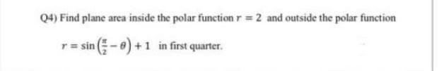 Q4) Find plane area inside the polar functionr 2 and outside the polar function
r = sin -0) +1 in first quarter.
