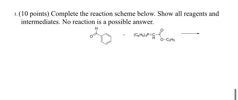 3. (10 points) Complete the reaction scheme below. Show all reagents and
intermediates. No reaction is a possible answer.
(C6H5)3P=
C-
o-C2H5
