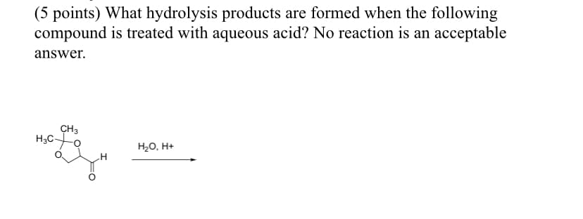 (5 points) What hydrolysis products are formed when the following
compound is treated with aqueous acid? No reaction is an acceptable
answer.
CH3
H3C-
H20, H+
