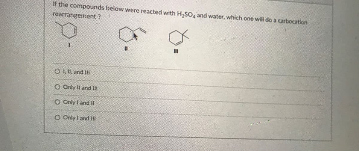 If the compounds below were reacted with H,SO, and water, which one will do a carbocation
rearrangement?
%3D
OL, and II
O Only Il and if
O Only Iand II
O Only 1and II
