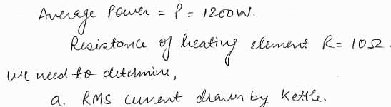 Power = P = 120011.
Average
Resistance of heating
we need to determine,
element R=1052
a. RMS curent drawn by kettle.