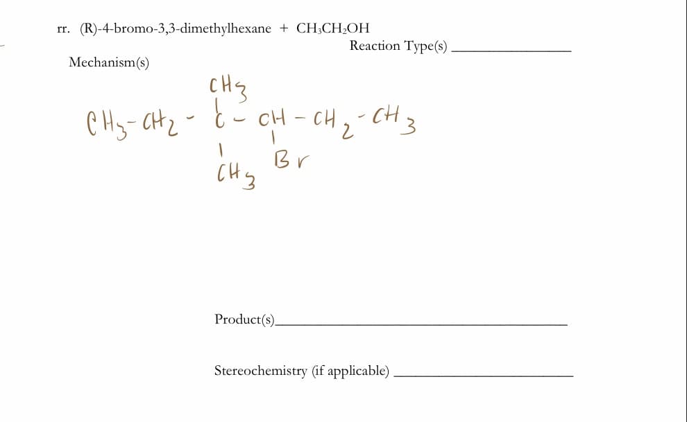 rr. (R)-4-bromo-3,3-dimethylhexane + CH;CH2OH
Reaction Type(s)
Mechanism(s)
CHq
CHy-CH2- E- CH – CH,
| -
Br
CHg
Product(s).
Stereochemistry (if applicable)
