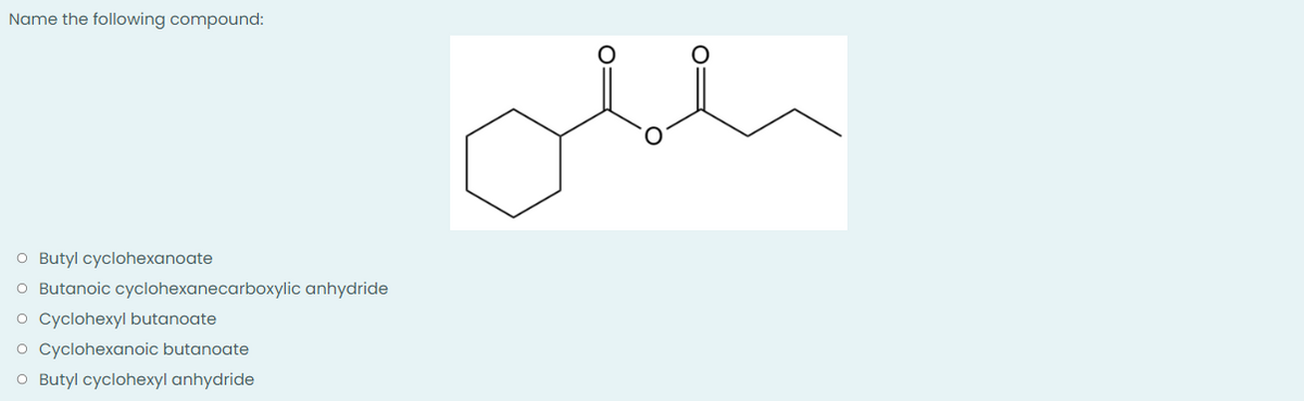 Name the following compound:
O Butyl cyclohexanoate
O Butanoic cyclohexanecarboxylic anhydride
O Cyclohexyl butanoate
O Cyclohexanoic butanoate
O Butyl cyclohexyl anhydride