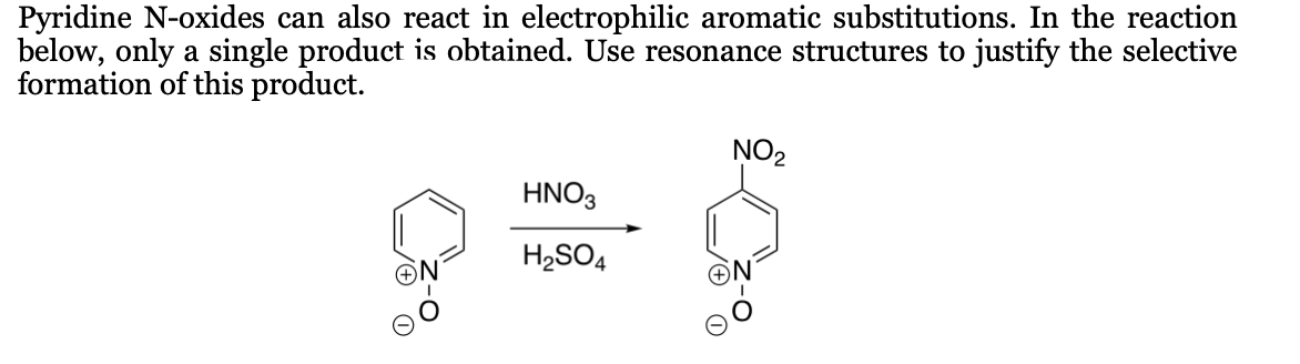 Pyridine N-oxides can also react in electrophilic aromatic substitutions. In the reaction
below, only a single product is obtained. Use resonance structures to justify the selective
formation of this product.
NO2
HNO3
H2SO4
