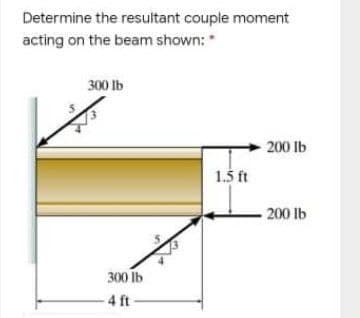 Determine the resultant couple moment
acting on the beam shown: *
300 Ib
200 lb
1.5 ft
200 lb
300 lb
4 ft
