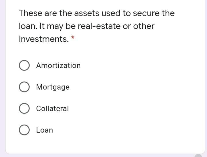 These are the assets used to secure the
loan. It may be real-estate or other
investments. *
Amortization
O Mortgage
O Collateral
O Loan

