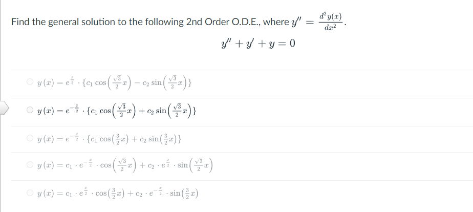 =
Find the general solution to the following 2nd Order O.D.E., where y"
y" + y + y = 0
(³x) - ₂
- C₂
sin
sin (√³7)}
○ y(x) = e. {c₁ cos (³0) -
-x)+ + C₂ sin(x)}
y(x) = e{c₁ cos
y(x) = e{c₁ cos(x) + ₂ sin(x)}
○ y (x) = c₁ · e¯7 · cos (³x) + c₂ · ež · sin (√³x)
○ y(x) = c₁ ·e· cos(x) + c₂ · €¯ · sin (³x)
d² y(x)
dx²