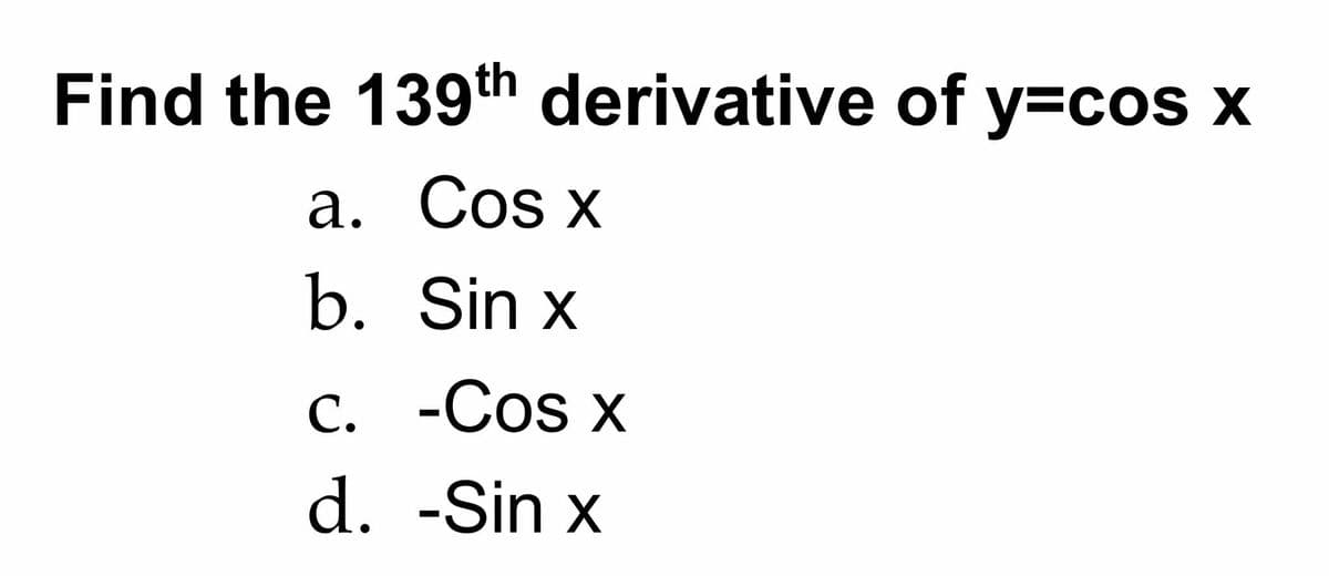 Find the 139th derivative of y=cos x
а. Cos x
b. Sin x
С. -Сos
-Cos x
d. -Sin x
