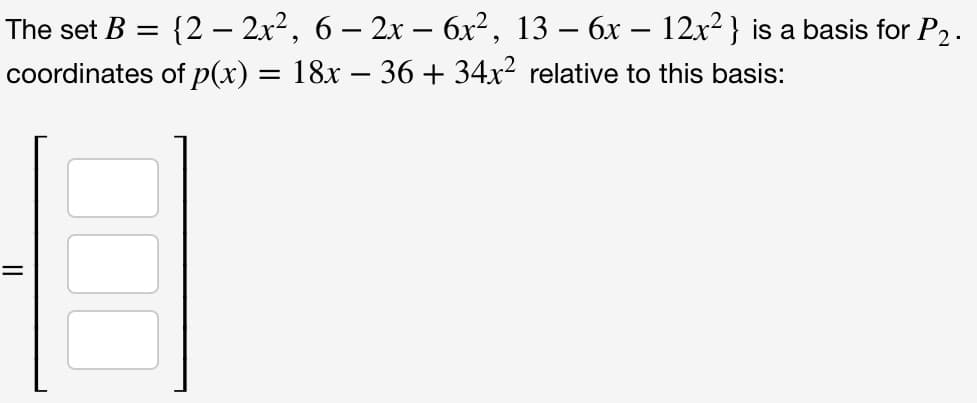 The set B = {2 - 2x², 6 − 2x − 6x², 13 – 6x – 12x²} is a basis for P₂.
-
coordinates
of p(x) = 18x − 36 + 34x² relative to this basis: