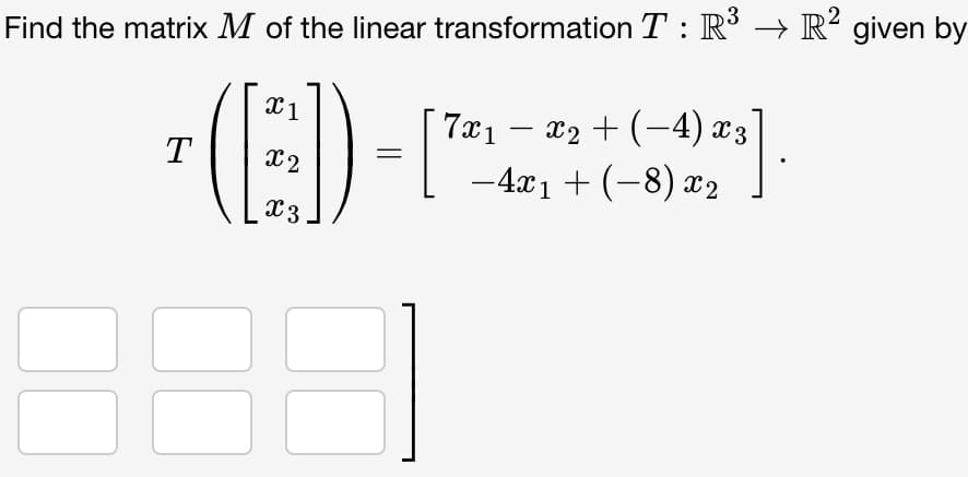 Find the matrix M of the linear transformation T: R³ → R² given by
T
X1
x2
x 3
7x₁x₂ + (-4) x3
-4x1 + (-8) x₂