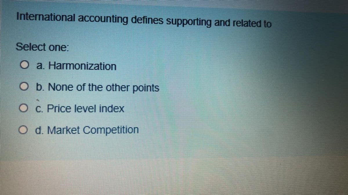International accounting defines supporting and related to
Select one:
O a. Harmonization
O b. None of the other points
O c. Price level index
O d. Market Competition
