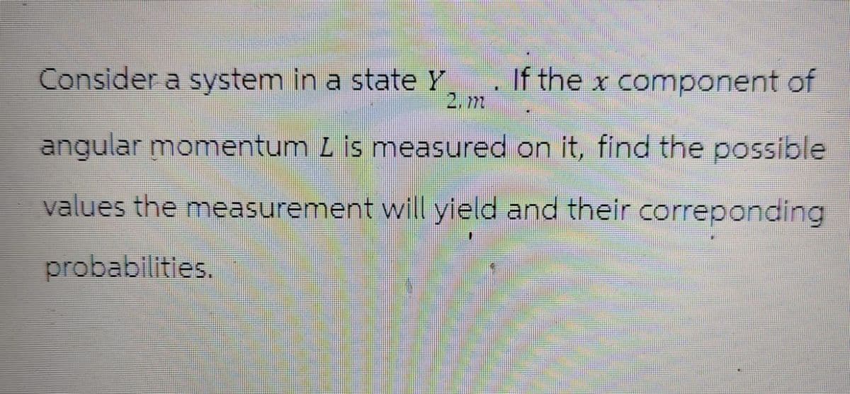 Consider a system in a state Y
If the x component of
2, m
angular momentum L is measured on it, find the possible
values the measurement will yield and their correponding
probabilities.