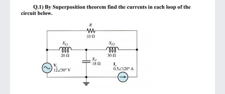 Q.1) By Superposition theorem find the currents in each loop of the
circuit below.
R
10 Ω
X12
all
ll
30 Ω
20 Ω
Xe
18 Ω
I,
0.52120° A
12230° V
