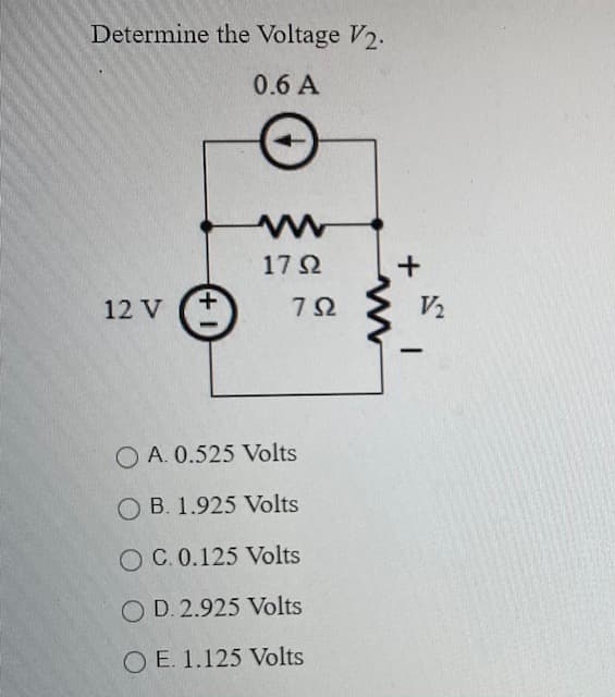 Determine the Voltage V2.
0.6 A
17 2
12 V
+.
V2
O A. 0.525 Volts
O B. 1.925 Volts
O C. 0.125 Volts
O D. 2.925 Volts
O E. 1.125 Volts
