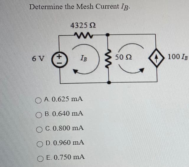 Determine the Mesh Current IB.
4325 2
6 V
IB
50 2
100 IB
O A. 0.625 mA
O B. 0.640 mA
O C. 0.800 mA
O D. 0.960 mA
O E. 0.750 mA
