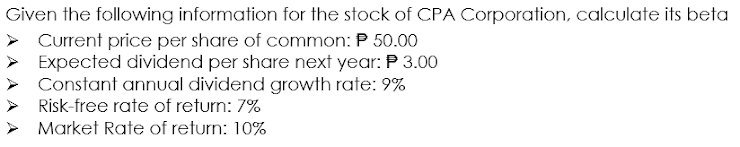 Given the following information for the stock of CPA Corporation, calculate its beta
Current price per share of common: P 50.00
Expected dividend per share next year: P 3.00
Constant annual dividend growth rate: 9%
Risk-free rate of return: 7%
Market Rate of return: 10%
