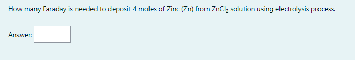 How many Faraday is needed to deposit 4 moles of Zinc (Zn) from ZnCl, solution using electrolysis process.
Answer:
