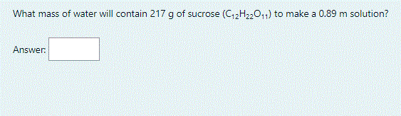 What mass of water will contain 217 g of sucrose (C,,H,0,1) to make a 0.89 m solution?
Answer:
