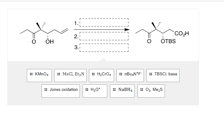 OH
2.1
3.i
OTBS
CO₂H
:: KMnO4
:: MsCl, Et3N
:: H₂CrO4
#nBu4N*F*
:: TBSCI, base
:: Jones oxidation
:: H₂O*
:: NaBH4 :: O3, Me₂S