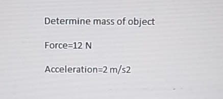 Determine mass of object
Force=12 N
Acceleration=2 m/s2