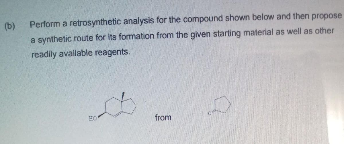 (b)
Perform a retrosynthetic analysis for the compound shown below and then propose
a synthetic route for its formation from the given starting material as well as other
readily available reagents.
HO
from