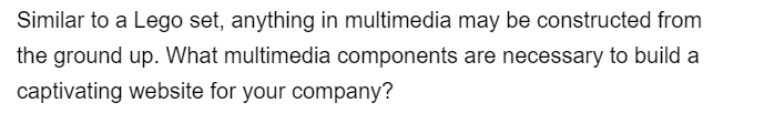 Similar to a Lego set, anything in multimedia may be constructed from
the ground up. What multimedia components are necessary to build a
captivating website for your company?