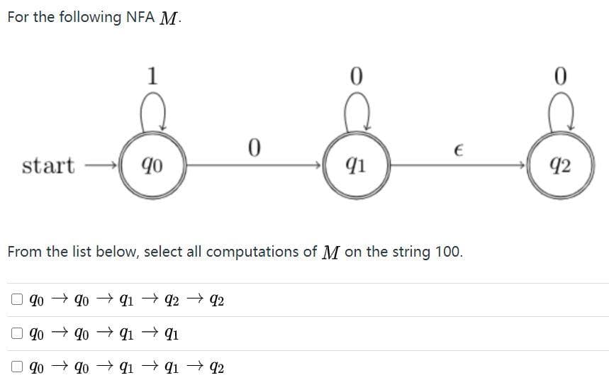 For the following NFA M.
1
start
90
qi
q2
From the list below, select all computations of M on the string 100.
O go → go q1 → 92 92
qo → qo → q1 → q1
q0 → q0 → qi → q1 → q2
