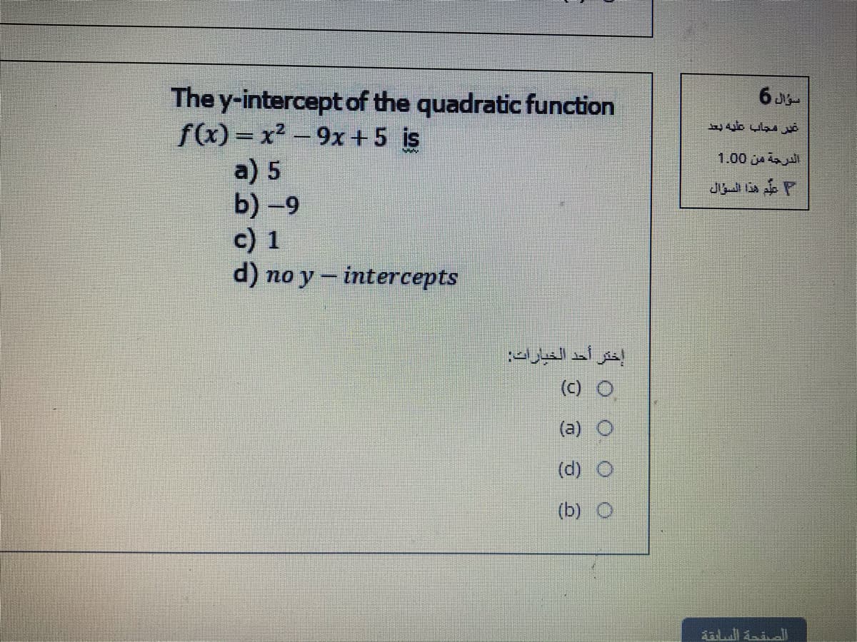 The y-intercept of the quadratic function
f(x)= x² - 9x+5 is
a) 5
b) -9
c) 1
d) no y - intercepts
6 J-
غی مجاب علية بعد
الدرجة من 0 1.0
إختر أحد الخبارات
() O
(a)
(d)
(b)
