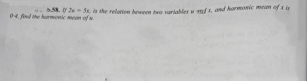 5.58. If 2u = 5x, is the relation beween two variables u ard x, and harmonic mean of x is
0.4, find the harmonic mean of u.
